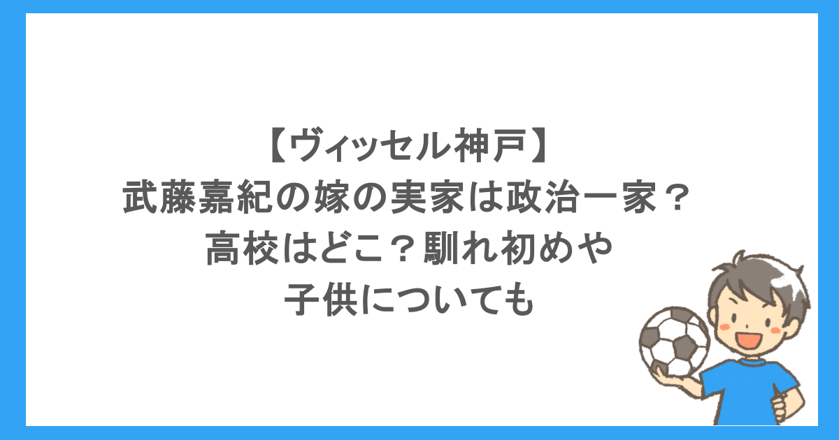 【ヴィッセル神戸】武藤嘉紀の嫁の実家は政治一家？高校はどこ？馴れ初めや子供についても