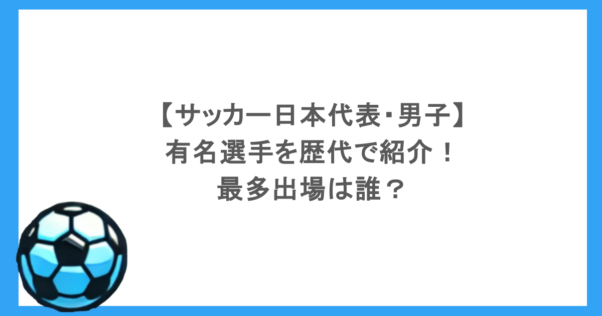【サッカー日本代表・男子】有名選手を歴代で紹介！最多出場は誰？