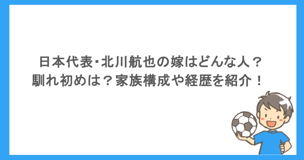 日本代表・北川航也の嫁はどんな人？ 馴れ初めは？家族構成や経歴を紹介！