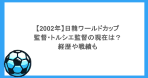 【2002年】日韓ワールドカップの監督・トルシエ監督の現在は？経歴や戦績も