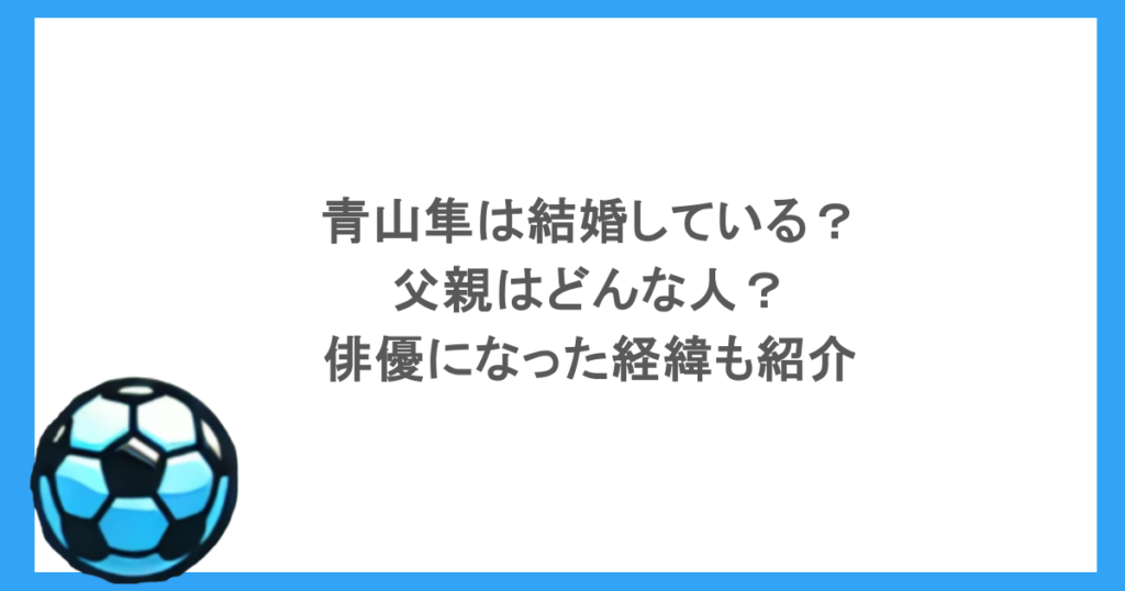 青山隼は結婚している？父親はどんな人？俳優になった経緯も紹介