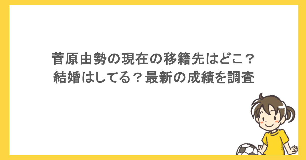 菅原由勢の現在の移籍先はどこ？結婚はしてる？最新の成績を調査