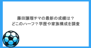藤田譲瑠チマの最新の成績は？どこのハーフ？学歴や家族構成を調査